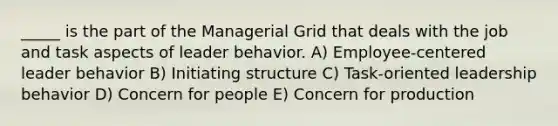 _____ is the part of the Managerial Grid that deals with the job and task aspects of leader behavior. A) Employee-centered leader behavior B) Initiating structure C) Task-oriented leadership behavior D) Concern for people E) Concern for production