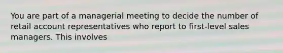 You are part of a managerial meeting to decide the number of retail account representatives who report to first-level sales managers. This involves