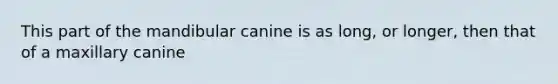 This part of the mandibular canine is as long, or longer, then that of a maxillary canine