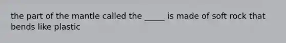 the part of the mantle called the _____ is made of soft rock that bends like plastic