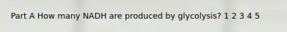 Part A How many NADH are produced by glycolysis? 1 2 3 4 5