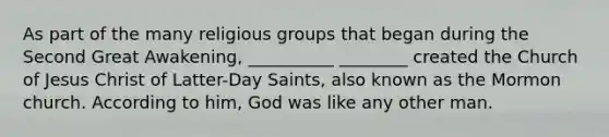 As part of the many religious groups that began during the Second Great Awakening, __________ ________ created the Church of Jesus Christ of Latter-Day Saints, also known as the Mormon church. According to him, God was like any other man.