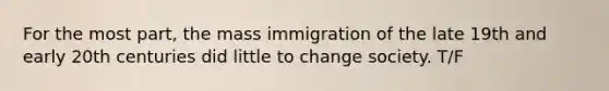 For the most part, the mass immigration of the late 19th and early 20th centuries did little to change society. T/F