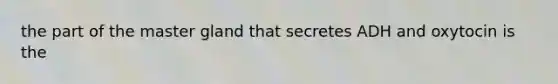 the part of the master gland that secretes ADH and oxytocin is the