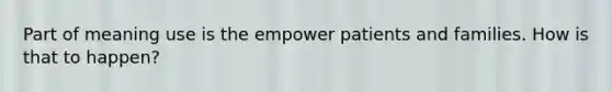 Part of meaning use is the empower patients and families. How is that to happen?