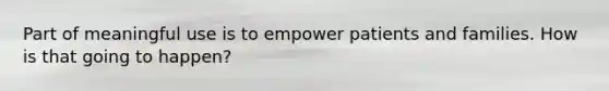 Part of meaningful use is to empower patients and families. How is that going to happen?