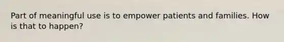 Part of meaningful use is to empower patients and families. How is that to happen?