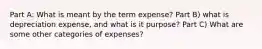 Part A: What is meant by the term expense? Part B) what is depreciation expense, and what is it purpose? Part C) What are some other categories of expenses?