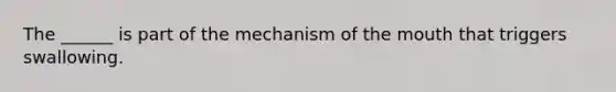 The ______ is part of the mechanism of the mouth that triggers swallowing.