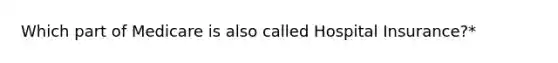 Which part of Medicare is also called Hospital Insurance?*