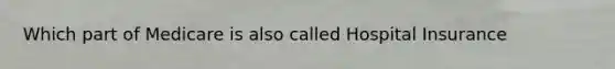 Which part of Medicare is also called Hospital Insurance