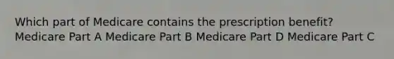 Which part of Medicare contains the prescription benefit? Medicare Part A Medicare Part B Medicare Part D Medicare Part C