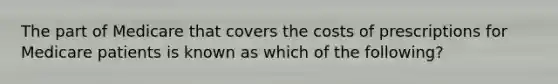 The part of Medicare that covers the costs of prescriptions for Medicare patients is known as which of the following?