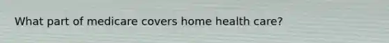 What part of medicare covers home health care?