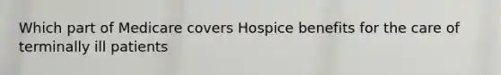 Which part of Medicare covers Hospice benefits for the care of terminally ill patients