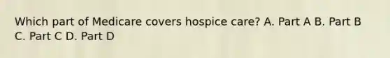 Which part of Medicare covers hospice care? A. Part A B. Part B C. Part C D. Part D