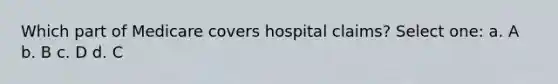 Which part of Medicare covers hospital claims? Select one: a. A b. B c. D d. C