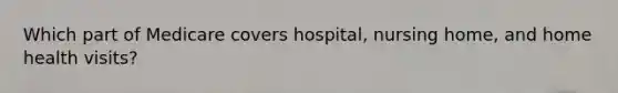 Which part of Medicare covers hospital, nursing home, and home health visits?