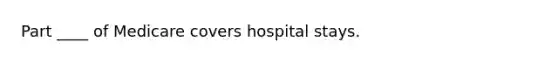 Part ____ of Medicare covers hospital stays.