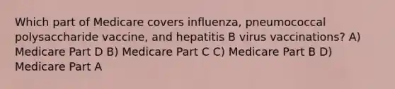 Which part of Medicare covers influenza, pneumococcal polysaccharide vaccine, and hepatitis B virus vaccinations? A) Medicare Part D B) Medicare Part C C) Medicare Part B D) Medicare Part A