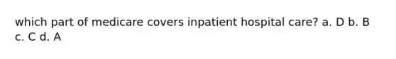 which part of medicare covers inpatient hospital care? a. D b. B c. C d. A