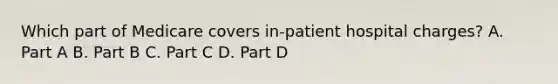 Which part of Medicare covers in-patient hospital charges? A. Part A B. Part B C. Part C D. Part D