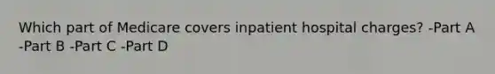 Which part of Medicare covers inpatient hospital charges? -Part A -Part B -Part C -Part D