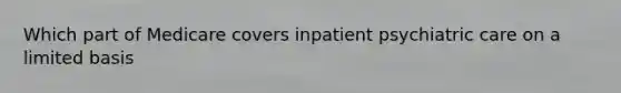 Which part of Medicare covers inpatient psychiatric care on a limited basis