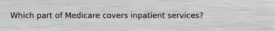 Which part of Medicare covers inpatient services?