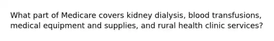 What part of Medicare covers kidney dialysis, blood transfusions, medical equipment and supplies, and rural health clinic services?