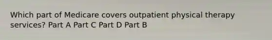 Which part of Medicare covers outpatient physical therapy services? Part A Part C Part D Part B