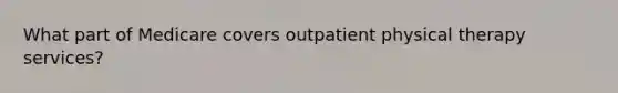 What part of Medicare covers outpatient physical therapy services?