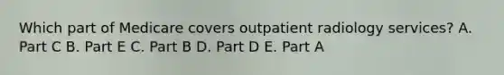 Which part of Medicare covers outpatient radiology services? A. Part C B. Part E C. Part B D. Part D E. Part A