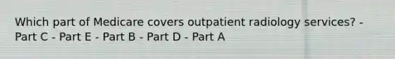 Which part of Medicare covers outpatient radiology services? - Part C - Part E - Part B - Part D - Part A