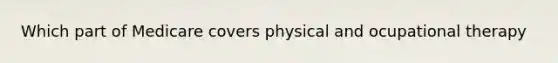 Which part of Medicare covers physical and ocupational therapy