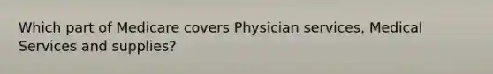 Which part of Medicare covers Physician services, Medical Services and supplies?