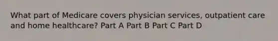 What part of Medicare covers physician services, outpatient care and home healthcare? Part A Part B Part C Part D