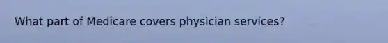 What part of Medicare covers physician services?