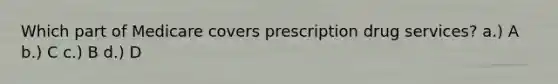 Which part of Medicare covers prescription drug services? a.) A b.) C c.) B d.) D