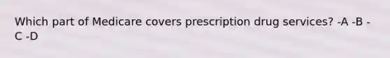 Which part of Medicare covers prescription drug services? -A -B -C -D