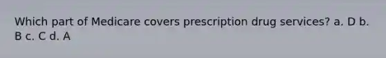 Which part of Medicare covers prescription drug services? a. D b. B c. C d. A