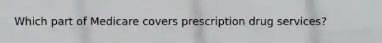 Which part of Medicare covers prescription drug services?