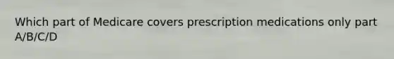 Which part of Medicare covers prescription medications only part A/B/C/D