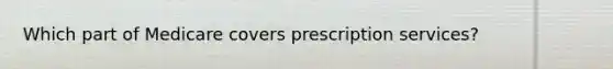 Which part of Medicare covers prescription services?