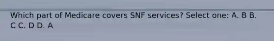 Which part of Medicare covers SNF services? Select one: A. B B. C C. D D. A