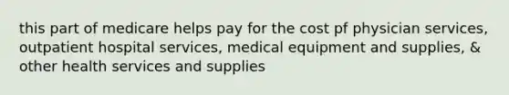 this part of medicare helps pay for the cost pf physician services, outpatient hospital services, medical equipment and supplies, & other health services and supplies