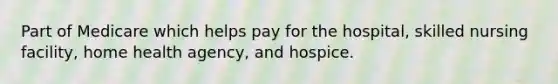 Part of Medicare which helps pay for the hospital, skilled nursing facility, home health agency, and hospice.