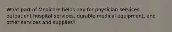 What part of Medicare helps pay for physician services, outpatient hospital services, durable medical equipment, and other services and supplies?