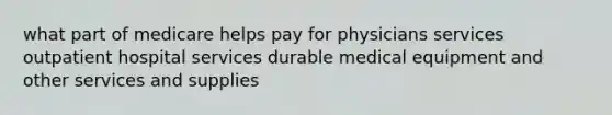 what part of medicare helps pay for physicians services outpatient hospital services durable medical equipment and other services and supplies