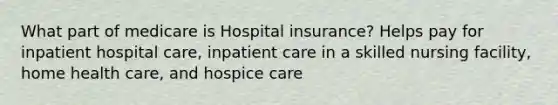 What part of medicare is Hospital insurance? Helps pay for inpatient hospital care, inpatient care in a skilled nursing facility, home health care, and hospice care